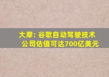 大摩: 谷歌自动驾驶技术公司估值可达700亿美元